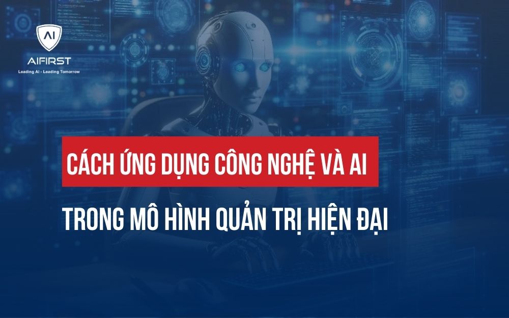 CÁCH ỨNG DỤNG CÔNG NGHỆ VÀ AI TRONG MÔ HÌNH QUẢN TRỊ HIỆN ĐẠI